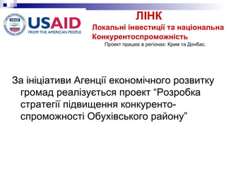ЛІНК  Локальні інвестиції та національна Конкурентоспроможність Проект працює в регіонах: Крим та Донбас. За ініціативи Агенції економічного розвитку громад реалізується проект “Розробка стратегії підвищення конкуренто-спроможності Обухівського району”  