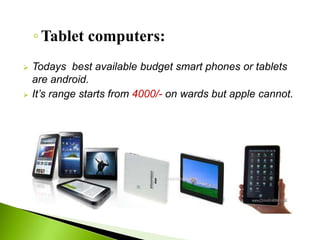 ◦Tablet computers:
Todays best available budget smart phones or tablets
are android.
It’s range starts from 4000/- on wards but apple cannot.