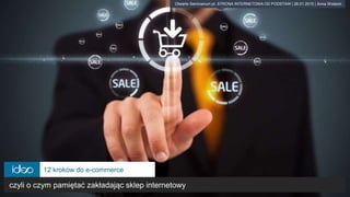 Otwarte Seminarium pt. STRONA INTERNETOWA OD PODSTAW | 26.01.2015 | Anna Wolanin
12 kroków do e-commerce
czyli o czym pamiętać zakładając sklep internetowy
 