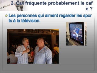 2. Qui fréquente probablement le caf
                                 é?
 