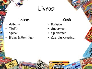 Livros
           Album                     Comic
•   Asterix               •   Batman
•   TinTin                •   Superman
•   Spirou                •   Spiderman
•   Blake & Mortimer      •   Captain America
 