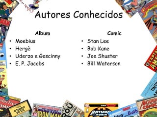 Autores Conhecidos
             Album                  Comic
•   Moebius             •   Stan Lee
•   Hergè               •   Bob Kane
•   Uderzo e Goscinny   •   Joe Shuster
•   E. P. Jacobs        •   Bill Waterson
 