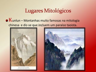 Kunlun – Montanhas muito famosas na mitologia
chinesa e diz-se que incluem um paraíso taoista.
 