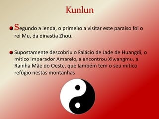 Segundo a lenda, o primeiro a visitar este paraíso foi o
rei Mu, da dinastia Zhou.

Supostamente descobriu o Palácio de Jade de Huangdi, o
mítico Imperador Amarelo, e encontrou Xiwangmu, a
Rainha Mãe do Oeste, que também tem o seu mítico
refúgio nestas montanhas
 