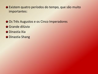 Existem quatro períodos do tempo, que são muito
importantes:

Os Três Augustos e os Cinco Imperadores
Grande dilúvio
Dinastia Xia
Dinastia Shang
 