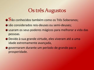 São conhecidos também como os Três Soberanos;
são considerados reis-deuses ou semi-deuses;
usaram os seus poderes mágicos para melhorar a vida das
pessoas.
Devido à sua grande virtude, eles viveram até a uma
idade extremamente avançada,
governaram durante um período de grande paz e
prosperidade.
 