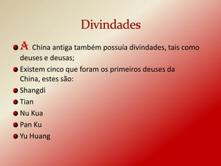 A China antiga também possuía divindades, tais como
deuses e deusas;
Existem cinco que foram os primeiros deuses da
China, estes são:
Shangdi
Tian
Nu Kua
Pan Ku
Yu Huang
 