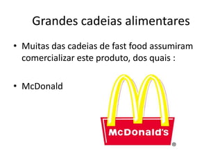 Grandes cadeias alimentares
• Muitas das cadeias de fast food assumiram
  comercializar este produto, dos quais :

• McDonald
 