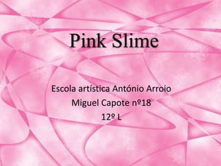Pink Slime

Escola artística António Arroio
     Miguel Capote nº18
              12º L
 