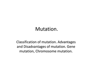 Mutation.
Classification of mutation. Advantages
and Disadvantages of mutation. Gene
mutation, Chromosome mutation.
 