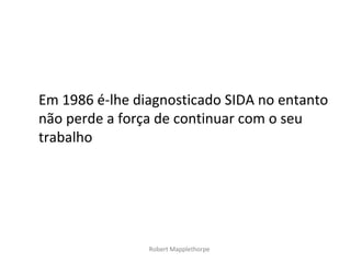 Em 1986 é-lhe diagnosticado SIDA no entanto
não perde a força de continuar com o seu
trabalho




                Robert Mapplethorpe
 