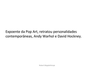 Expoente da Pop Art, retratou personalidades
contemporâneas, Andy Warhol e David Hockney.




                   Robert Mapplethorpe
 