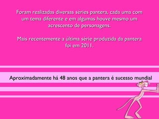 Foram realizadas diversas séries pantera, cada uma com
    um tema diferente e em algumas houve mesmo um
               acrescento de personagens.

   Mais recentemente a última série produzida da pantera
                       foi em 2011.




Aproximadamente há 48 anos que a pantera é sucesso mundial
 