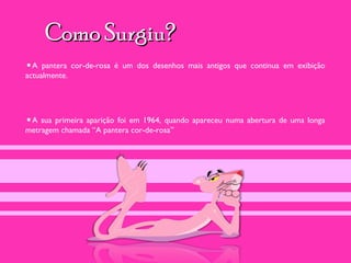 Como Surgiu?
•A pantera cor-de-rosa é um dos desenhos mais antigos que continua em exibição
actualmente.




•A sua primeira aparição foi em 1964, quando apareceu numa abertura de uma longa
metragem chamada “A pantera cor-de-rosa”
 
