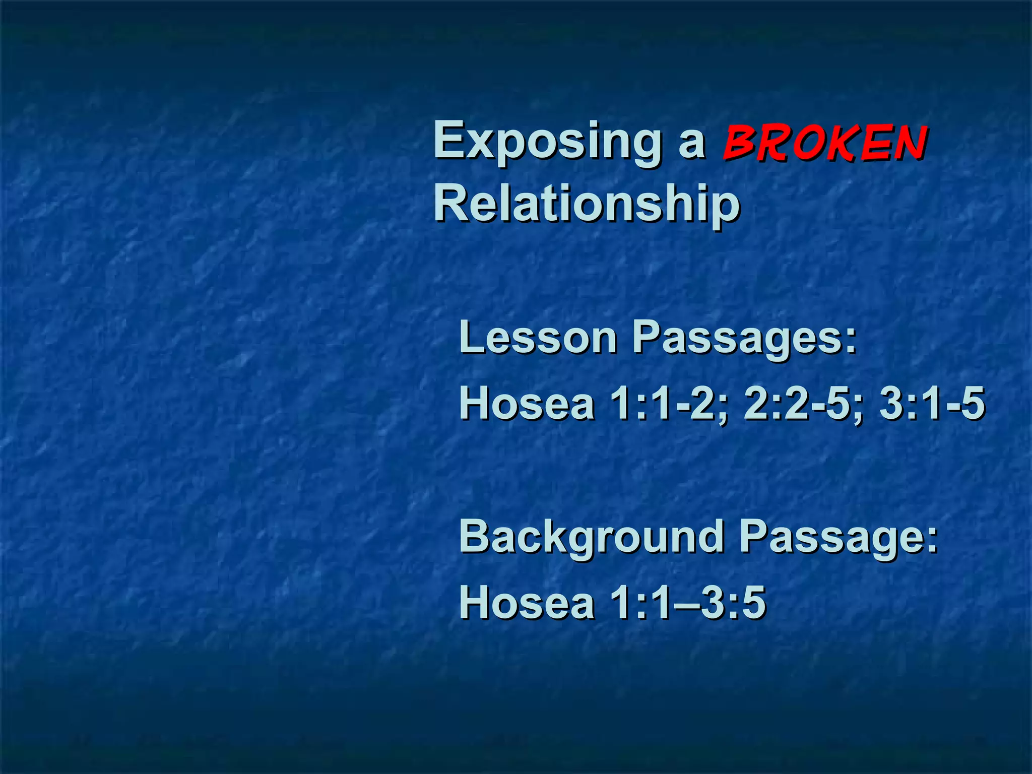 Exposing a Broken
Relationship

Lesson Passages:
Hosea 1:1-2; 2:2-5; 3:1-5

Background Passage:
Hosea 1:1–3:5
 