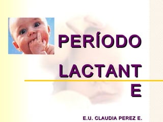 PERÍODO
LACTANT
      E
  E.U. CLAUDIA PEREZ E.
 