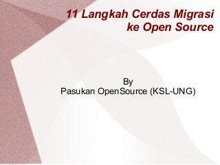 11 Langkah Cerdas Migrasi
ke Open Source
By
Pasukan OpenSource (KSL-UNG)
 