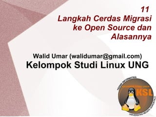 11
Langkah Cerdas Migrasi
ke Open Source dan
Alasannya
Walid Umar (walidumar@gmail.com)
Kelompok Studi Linux UNG
 