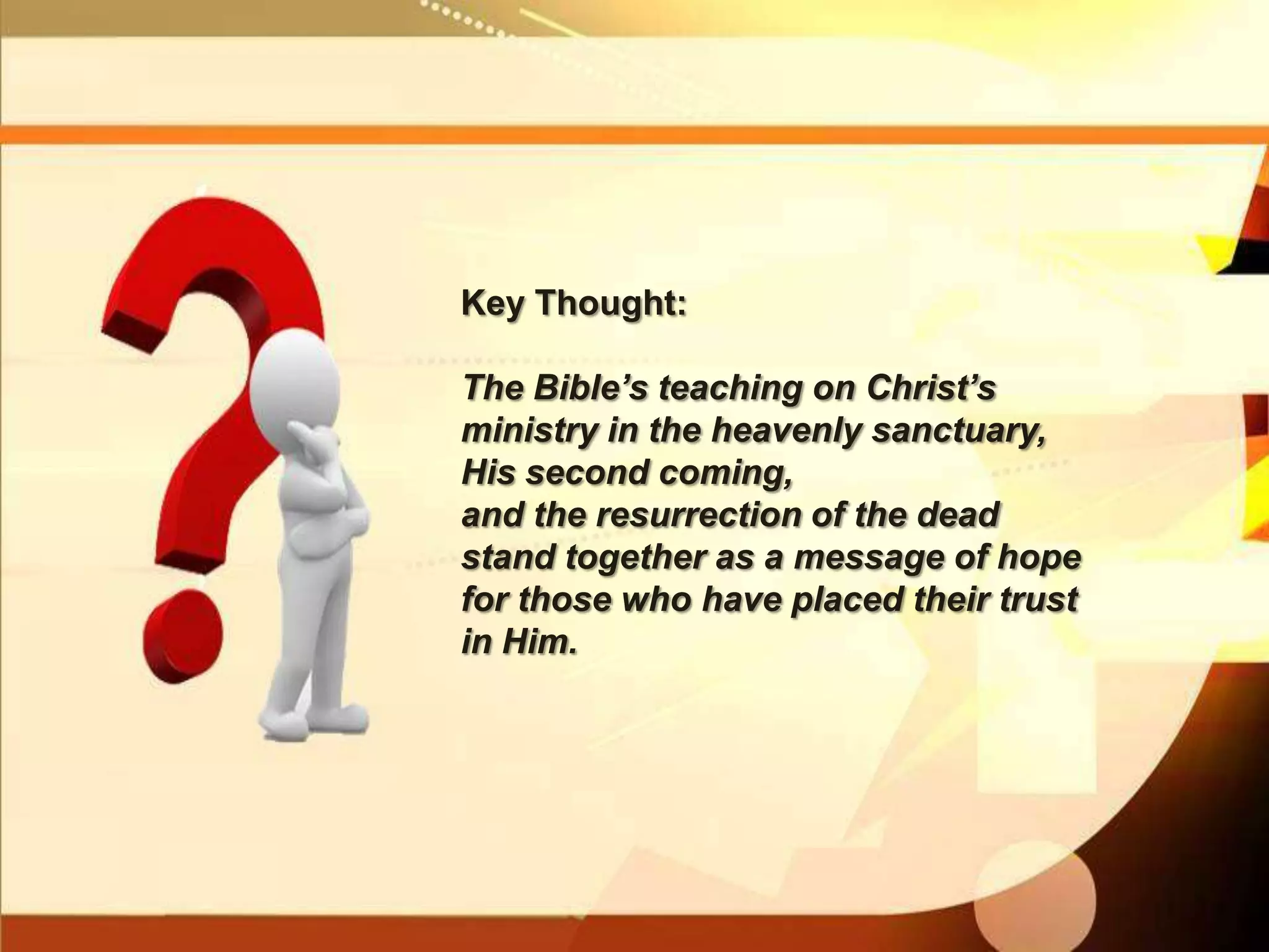 Key Thought:
The Bible‘s teaching on Christ‘s
ministry in the heavenly sanctuary,
His second coming,
and the resurrection of the dead
stand together as a message of hope
for those who have placed their trust
in Him.

 