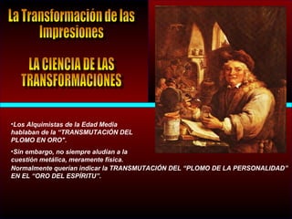 •Los Alquimistas de la Edad Media
hablaban de la “TRANSMUTACIÓN DEL
PLOMO EN ORO".
•Sin embargo, no siempre aludían a la
cuestión metálica, meramente física.
Normalmente querían indicar la TRANSMUTACIÓN DEL “PLOMO DE LA PERSONALIDAD”
EN EL “ORO DEL ESPÍRITU”.
 