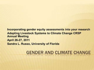 Incorporating gender equity assessments into your research Adapting Livestock Systems to Climate Change CRSP Annual Meeting April 26-27, 2011 Sandra L. Russo, University of Florida Gender and Climate Change 