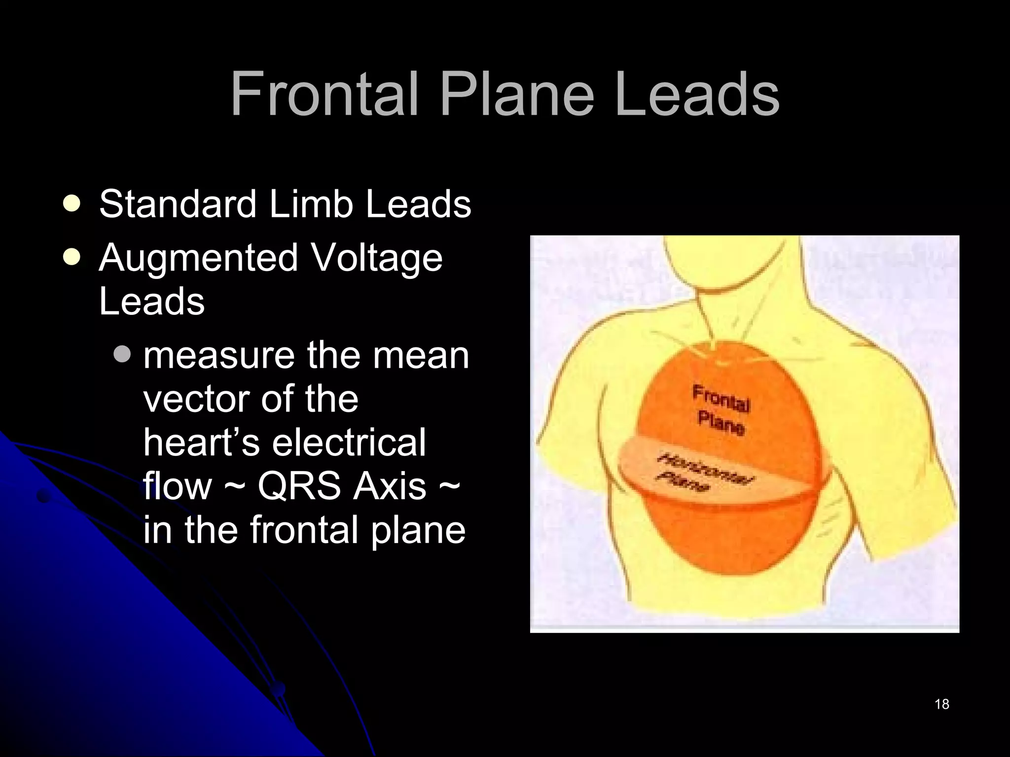 Frontal Plane Leads Standard Limb Leads Augmented Voltage Leads measure the mean vector of the heart’s electrical flow ~ QRS Axis ~ in the frontal plane 