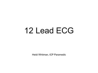 12 Lead ECG Heidi Whitman, ICP Paramedic 