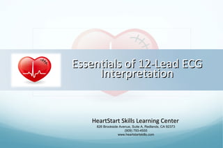 Essentials of 12-Lead ECG
     Interpretation


   HeartStart Skills Learning Center
    826 Brookside Avenue, Suite A, Redlands, CA 92373
                     (909) 793-4555
                 www.heartstartskills.com
 