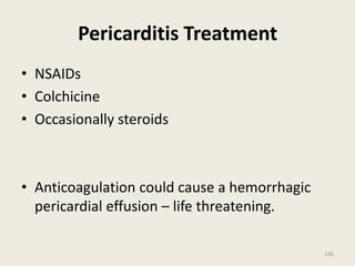 Pericarditis Treatment
• NSAIDs
• Colchicine
• Occasionally steroids
• Anticoagulation could cause a hemorrhagic
pericardial effusion – life threatening.
130
 