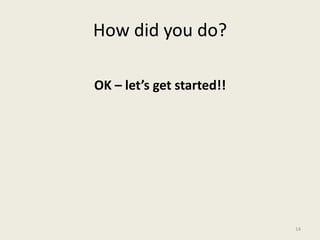 How did you do?
OK – let’s get started!!
14
 