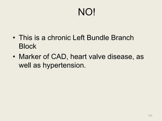 NO!
• This is a chronic Left Bundle Branch
Block
• Marker of CAD, heart valve disease, as
well as hypertension.
154
 