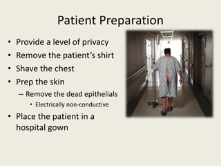 Patient Preparation
• Provide a level of privacy
• Remove the patient’s shirt
• Shave the chest
• Prep the skin
– Remove the dead epithelials
• Electrically non-conductive
• Place the patient in a
hospital gown
 