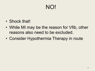 NO!
• Shock that!
• While MI may be the reason for Vfib, other
reasons also need to be excluded.
• Consider Hypothermia Therapy in route
169
 