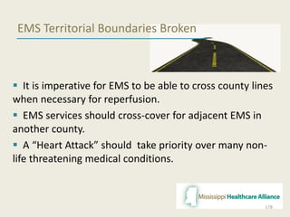 EMS Territorial Boundaries Broken
 It is imperative for EMS to be able to cross county lines
when necessary for reperfusion.
 EMS services should cross-cover for adjacent EMS in
another county.
 A “Heart Attack” should take priority over many non-
life threatening medical conditions.
178
 