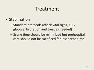 Treatment
• Stabilization
– Standard protocols (check vital signs, ECG,
glucose, hydration and treat as needed)
– Scene time should be minimized but prehospital
care should not be sacrificed for less scene time
184
 