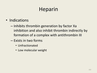 Heparin
• Indications
– Inhibits thrombin generation by factor Xa
inhibition and also inhibit thrombin indirectly by
formation of a complex with antithrombin III
– Exists in two forms
• Unfractionated
• Low molecular weight
202
 