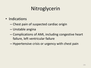 Nitroglycerin
• Indications
– Chest pain of suspected cardiac origin
– Unstable angina
– Complications of AMI, including congestive heart
failure, left ventricular failure
– Hypertensive crisis or urgency with chest pain
206
 
