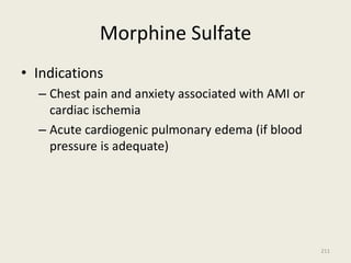 Morphine Sulfate
• Indications
– Chest pain and anxiety associated with AMI or
cardiac ischemia
– Acute cardiogenic pulmonary edema (if blood
pressure is adequate)
211
 