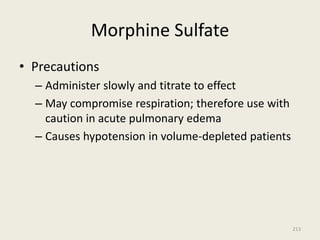 Morphine Sulfate
• Precautions
– Administer slowly and titrate to effect
– May compromise respiration; therefore use with
caution in acute pulmonary edema
– Causes hypotension in volume-depleted patients
213
 