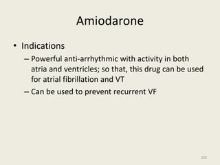 Amiodarone
• Indications
– Powerful anti-arrhythmic with activity in both
atria and ventricles; so that, this drug can be used
for atrial fibrillation and VT
– Can be used to prevent recurrent VF
220
 