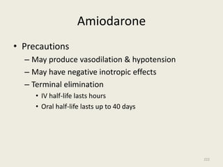 Amiodarone
• Precautions
– May produce vasodilation & hypotension
– May have negative inotropic effects
– Terminal elimination
• IV half-life lasts hours
• Oral half-life lasts up to 40 days
222
 