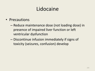 Lidocaine
• Precautions
– Reduce maintenance dose (not loading dose) in
presence of impaired liver function or left
ventricular dysfunction
– Discontinue infusion immediately if signs of
toxicity (seizures, confusion) develop
225
 