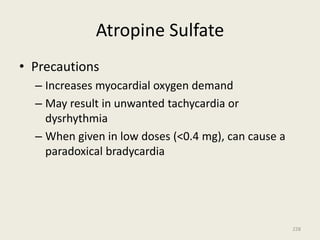 Atropine Sulfate
• Precautions
– Increases myocardial oxygen demand
– May result in unwanted tachycardia or
dysrhythmia
– When given in low doses (<0.4 mg), can cause a
paradoxical bradycardia
228
 