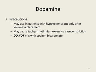 Dopamine
• Precautions
– May use in patients with hypovolemia but only after
volume replacement
– May cause tachyarrhythmias, excessive vasoconstriction
– DO NOT mix with sodium bicarbonate
231
 