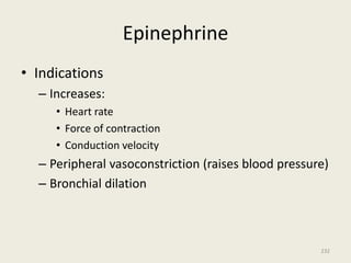 Epinephrine
• Indications
– Increases:
• Heart rate
• Force of contraction
• Conduction velocity
– Peripheral vasoconstriction (raises blood pressure)
– Bronchial dilation
232
 