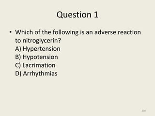 Question 1
• Which of the following is an adverse reaction
to nitroglycerin?
A) Hypertension
B) Hypotension
C) Lacrimation
D) Arrhythmias
238
 
