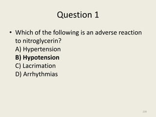 Question 1
• Which of the following is an adverse reaction
to nitroglycerin?
A) Hypertension
B) Hypotension
C) Lacrimation
D) Arrhythmias
239
 