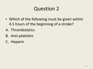 Question 2
• Which of the following must be given within
4.5 hours of the beginning of a stroke?
A. Thrombolytics
B. Anti-platelets
C. Heparin
240
 