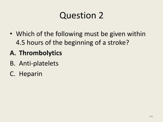 Question 2
• Which of the following must be given within
4.5 hours of the beginning of a stroke?
A. Thrombolytics
B. Anti-platelets
C. Heparin
241
 
