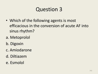 Question 3
• Which of the following agents is most
efficacious in the conversion of acute AF into
sinus rhythm?
a. Metoprolol
b. Digoxin
c. Amiodarone
d. Diltiazem
e. Esmolol
242
 